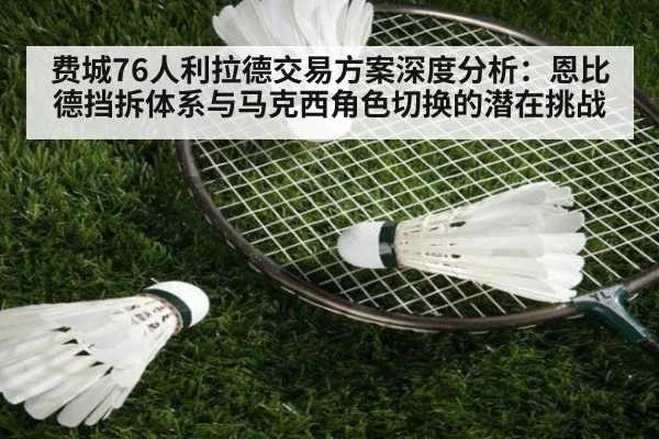 费城76人利拉德交易方案深度分析:恩比德挡拆体系与马克西角色切换的潜在挑战